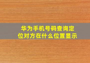 华为手机号码查询定位对方在什么位置显示