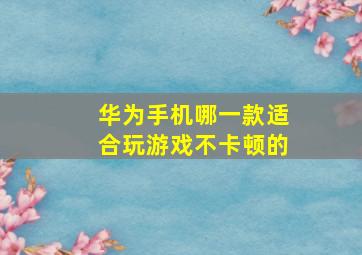 华为手机哪一款适合玩游戏不卡顿的