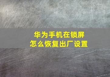 华为手机在锁屏怎么恢复出厂设置