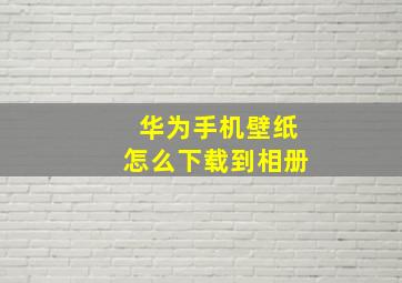 华为手机壁纸怎么下载到相册