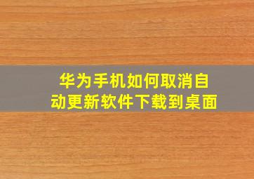 华为手机如何取消自动更新软件下载到桌面