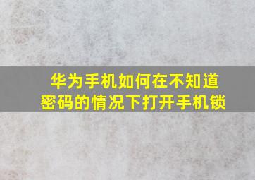 华为手机如何在不知道密码的情况下打开手机锁