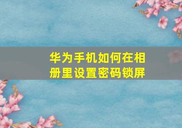 华为手机如何在相册里设置密码锁屏