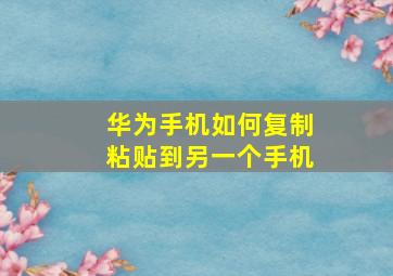 华为手机如何复制粘贴到另一个手机