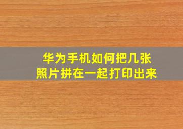 华为手机如何把几张照片拼在一起打印出来