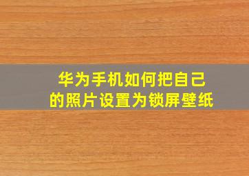 华为手机如何把自己的照片设置为锁屏壁纸