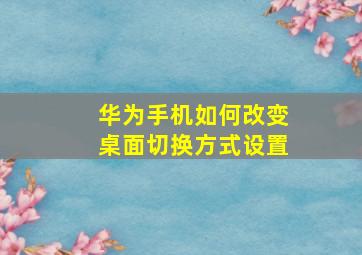 华为手机如何改变桌面切换方式设置