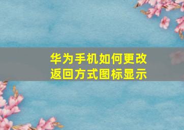 华为手机如何更改返回方式图标显示