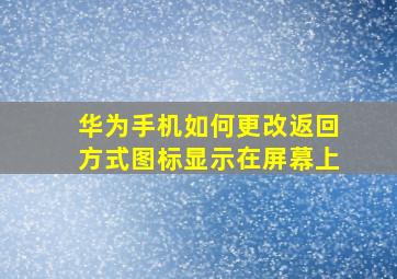 华为手机如何更改返回方式图标显示在屏幕上