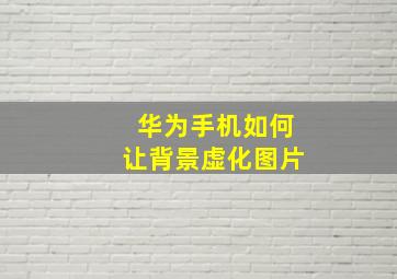 华为手机如何让背景虚化图片