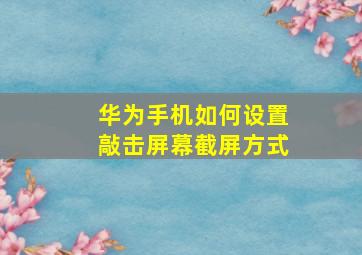 华为手机如何设置敲击屏幕截屏方式