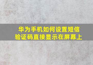 华为手机如何设置短信验证码直接显示在屏幕上