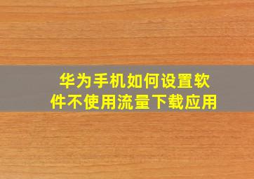 华为手机如何设置软件不使用流量下载应用