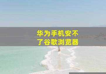 华为手机安不了谷歌浏览器