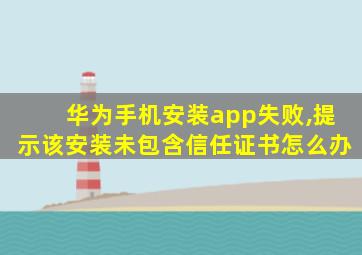 华为手机安装app失败,提示该安装未包含信任证书怎么办