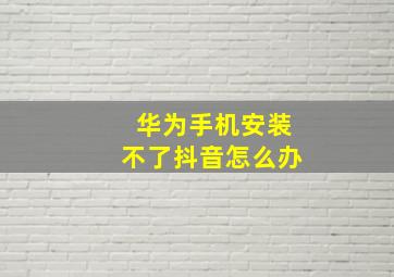 华为手机安装不了抖音怎么办