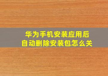 华为手机安装应用后自动删除安装包怎么关