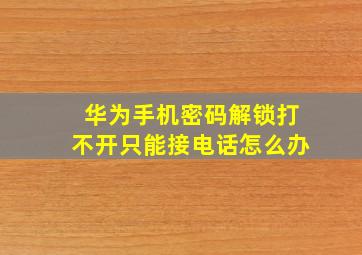 华为手机密码解锁打不开只能接电话怎么办