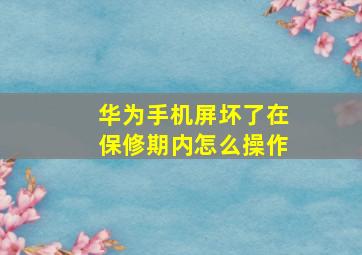 华为手机屏坏了在保修期内怎么操作