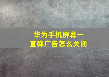 华为手机屏幕一直弹广告怎么关闭