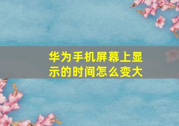 华为手机屏幕上显示的时间怎么变大