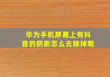 华为手机屏幕上有抖音的阴影怎么去除掉呢