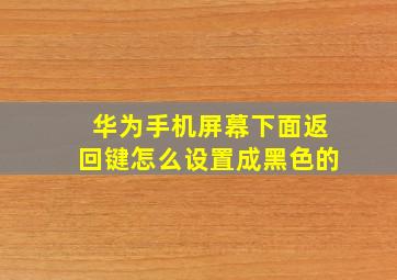 华为手机屏幕下面返回键怎么设置成黑色的