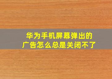 华为手机屏幕弹出的广告怎么总是关闭不了