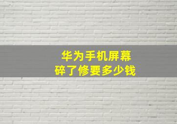 华为手机屏幕碎了修要多少钱