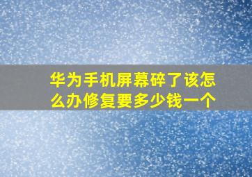 华为手机屏幕碎了该怎么办修复要多少钱一个