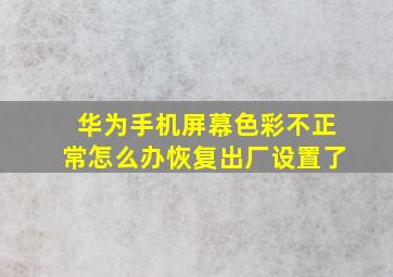 华为手机屏幕色彩不正常怎么办恢复出厂设置了