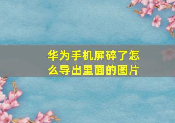 华为手机屏碎了怎么导出里面的图片