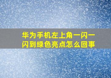 华为手机左上角一闪一闪到绿色亮点怎么回事