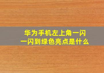 华为手机左上角一闪一闪到绿色亮点是什么