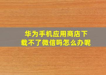 华为手机应用商店下载不了微信吗怎么办呢