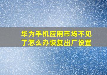 华为手机应用市场不见了怎么办恢复出厂设置