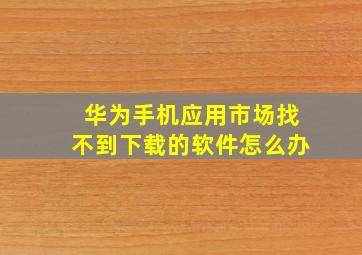 华为手机应用市场找不到下载的软件怎么办