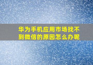 华为手机应用市场找不到微信的原因怎么办呢