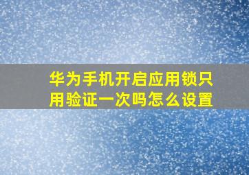 华为手机开启应用锁只用验证一次吗怎么设置