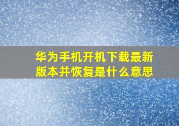 华为手机开机下载最新版本并恢复是什么意思