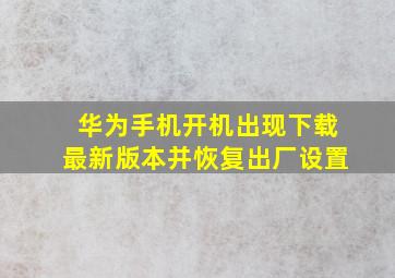 华为手机开机出现下载最新版本并恢复出厂设置