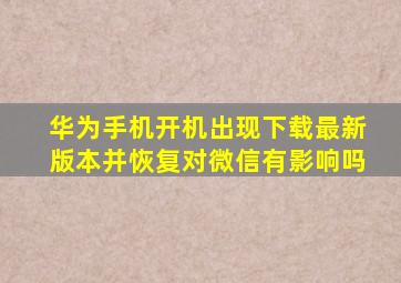 华为手机开机出现下载最新版本并恢复对微信有影响吗