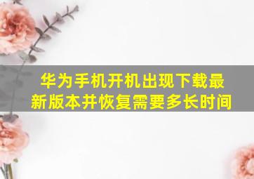 华为手机开机出现下载最新版本并恢复需要多长时间