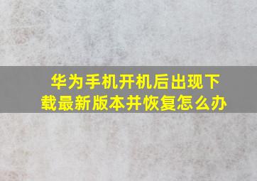 华为手机开机后出现下载最新版本并恢复怎么办