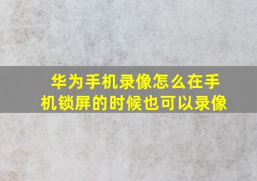 华为手机录像怎么在手机锁屏的时候也可以录像