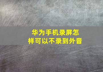 华为手机录屏怎样可以不录到外音