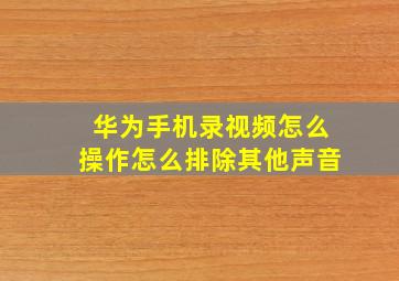 华为手机录视频怎么操作怎么排除其他声音