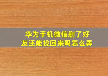 华为手机微信删了好友还能找回来吗怎么弄