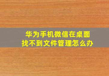 华为手机微信在桌面找不到文件管理怎么办