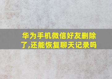 华为手机微信好友删除了,还能恢复聊天记录吗